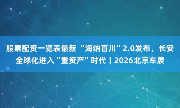 股票配资一览表最新 “海纳百川”2.0发布，长安全球化进入“重资产”时代丨2026北京车展