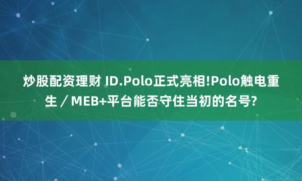 炒股配资理财 ID.Polo正式亮相!Polo触电重生／MEB+平台能否守住当初的名号?