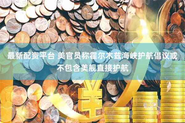 最新配资平台 美官员称霍尔木兹海峡护航倡议或不包含美舰直接护航