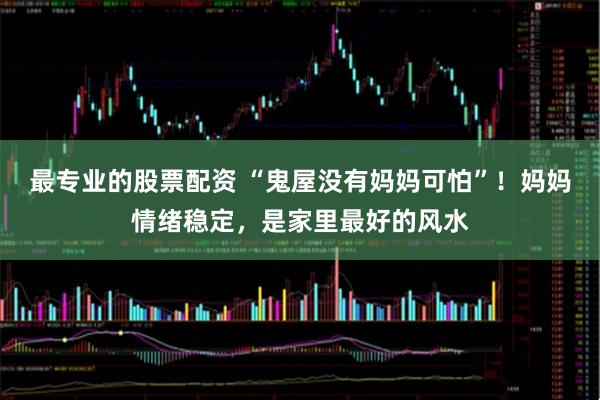 最专业的股票配资 “鬼屋没有妈妈可怕”!妈妈情绪稳定,是家里最好的风水