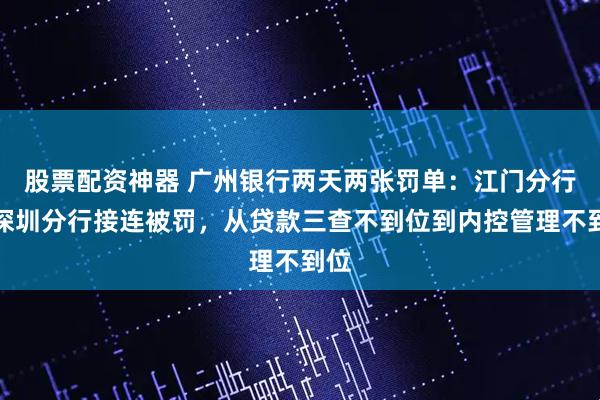 股票配资神器 广州银行两天两张罚单：江门分行、深圳分行接连被罚，从贷款三查不到位到内控管理不到位