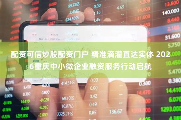 配资可信炒股配资门户 精准滴灌直达实体 2026重庆中小微企业融资服务行动启航