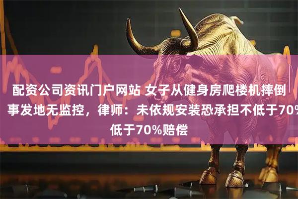 配资公司资讯门户网站 女子从健身房爬楼机摔倒身亡，事发地无监控，律师：未依规安装恐承担不低于70%赔偿