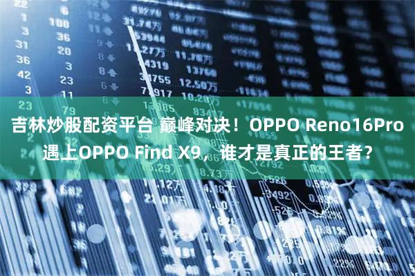 吉林炒股配资平台 巅峰对决！OPPO Reno16Pro遇上OPPO Find X9，谁才是真正的王者？