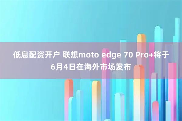 低息配资开户 联想moto edge 70 Pro+将于6月4日在海外市场发布