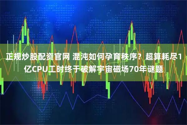 正规炒股配资官网 混沌如何孕育秩序？超算耗尽1亿CPU工时终于破解宇宙磁场70年谜题