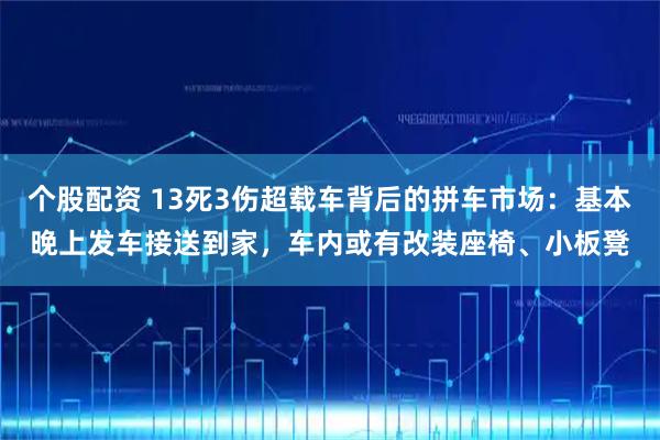个股配资 13死3伤超载车背后的拼车市场：基本晚上发车接送到家，车内或有改装座椅、小板凳