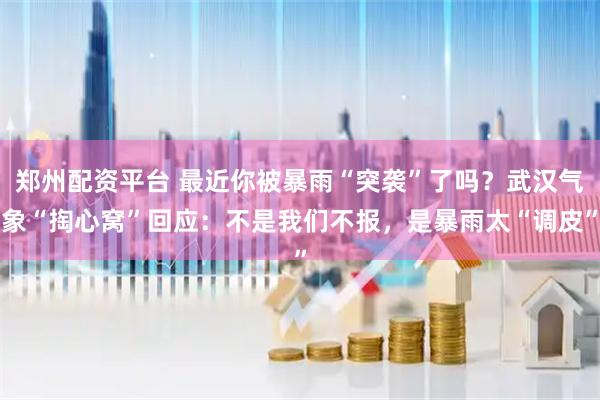 郑州配资平台 最近你被暴雨“突袭”了吗？武汉气象“掏心窝”回应：不是我们不报，是暴雨太“调皮”