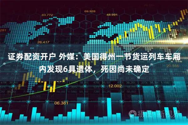 证券配资开户 外媒：美国得州一节货运列车车厢内发现6具遗体，死因尚未确定