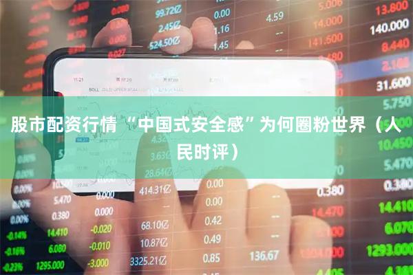 股市配资行情 “中国式安全感”为何圈粉世界（人民时评）