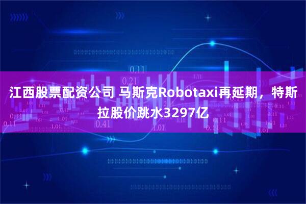 江西股票配资公司 马斯克Robotaxi再延期，特斯拉股价跳水3297亿