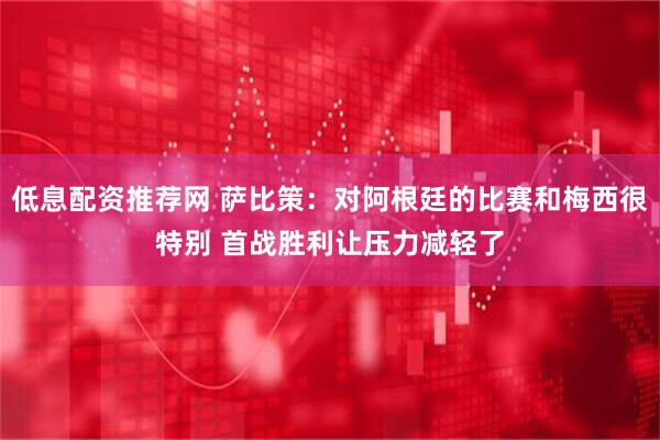 低息配资推荐网 萨比策：对阿根廷的比赛和梅西很特别 首战胜利让压力减轻了
