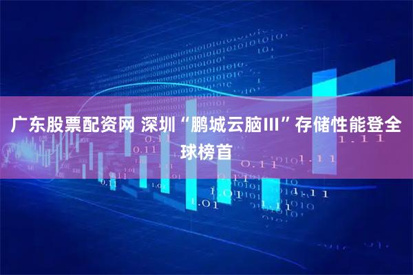 广东股票配资网 深圳“鹏城云脑Ⅲ”存储性能登全球榜首