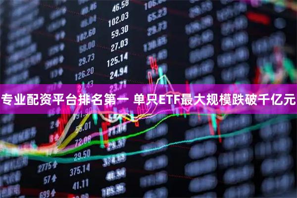 专业配资平台排名第一 单只ETF最大规模跌破千亿元