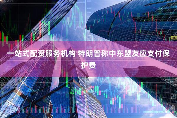 一站式配资服务机构 特朗普称中东盟友应支付保护费