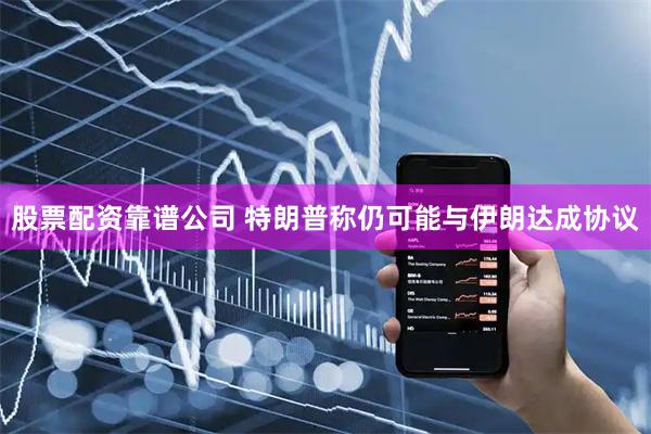 股票配资靠谱公司 特朗普称仍可能与伊朗达成协议