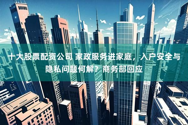 十大股票配资公司 家政服务进家庭，入户安全与隐私问题何解？商务部回应