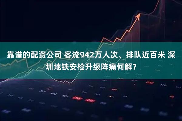 靠谱的配资公司 客流942万人次、排队近百米 深圳地铁安检升级阵痛何解？